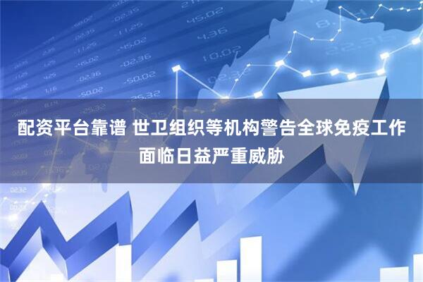 配资平台靠谱 世卫组织等机构警告全球免疫工作面临日益严重威胁