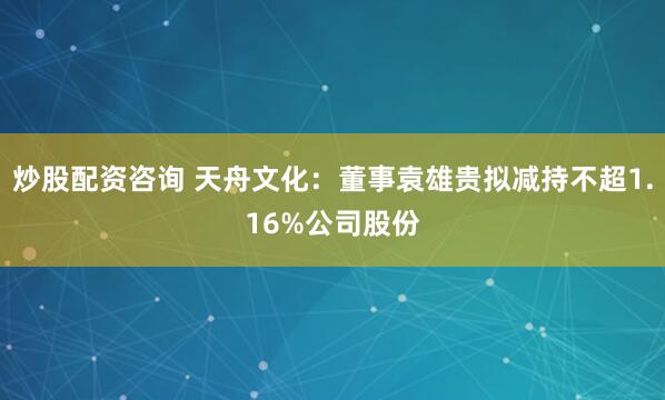 炒股配资咨询 天舟文化：董事袁雄贵拟减持不超1.16%公司股份