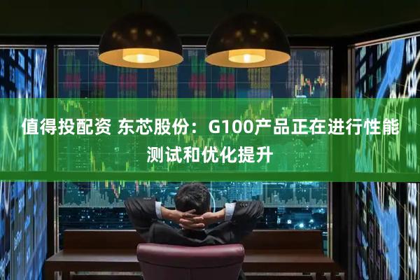 值得投配资 东芯股份：G100产品正在进行性能测试和优化提升