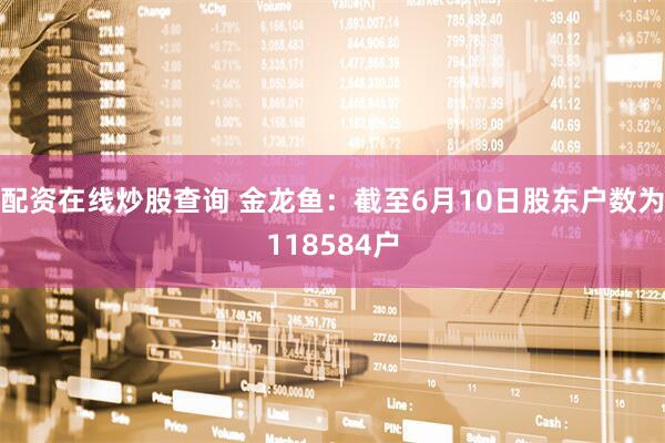 配资在线炒股查询 金龙鱼：截至6月10日股东户数为118584户