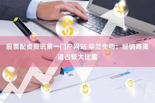 股票配资资讯第一门户网站 华兰生物：经销商渠道占较大比重