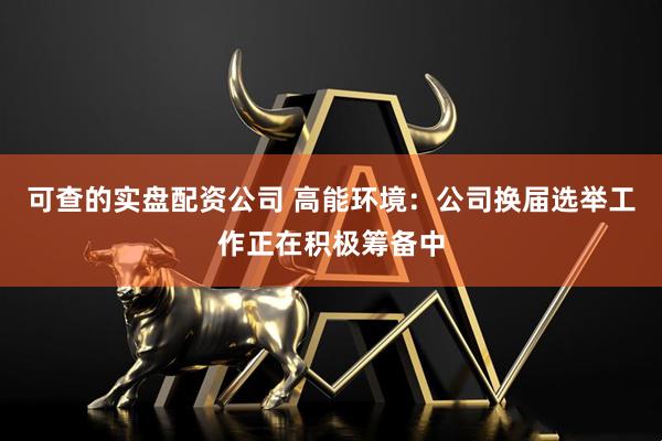 可查的实盘配资公司 高能环境：公司换届选举工作正在积极筹备中