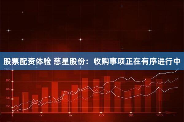 股票配资体验 慈星股份：收购事项正在有序进行中