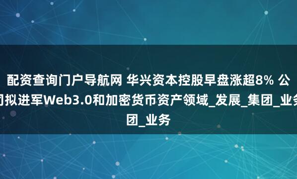配资查询门户导航网 华兴资本控股早盘涨超8% 公司拟进军Web3.0和加密货币资产领域_发展_集团_业务