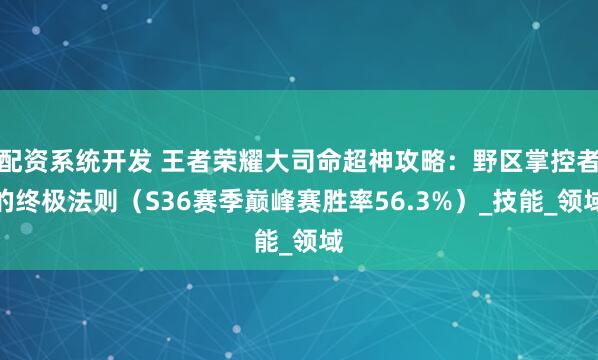 配资系统开发 王者荣耀大司命超神攻略：野区掌控者的终极法则（S36赛季巅峰赛胜率56.3%）_技能_领域