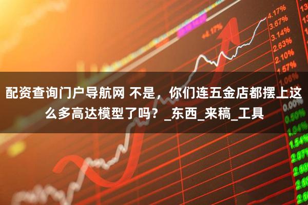 配资查询门户导航网 不是，你们连五金店都摆上这么多高达模型了吗？_东西_来稿_工具