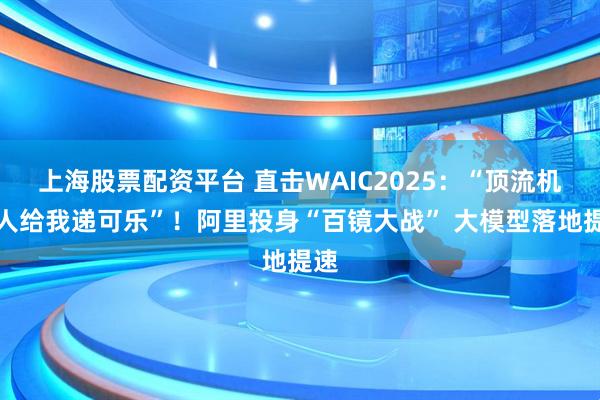 上海股票配资平台 直击WAIC2025：“顶流机器人给我递可乐”！阿里投身“百镜大战” 大模型落地提速