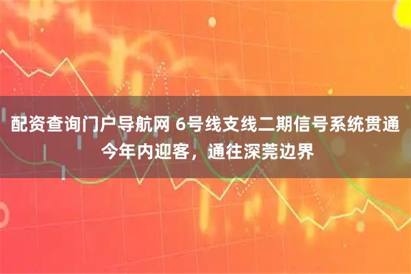 配资查询门户导航网 6号线支线二期信号系统贯通 今年内迎客，通往深莞边界