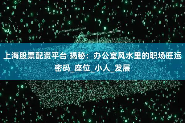 上海股票配资平台 揭秘：办公室风水里的职场旺运密码_座位_小人_发展