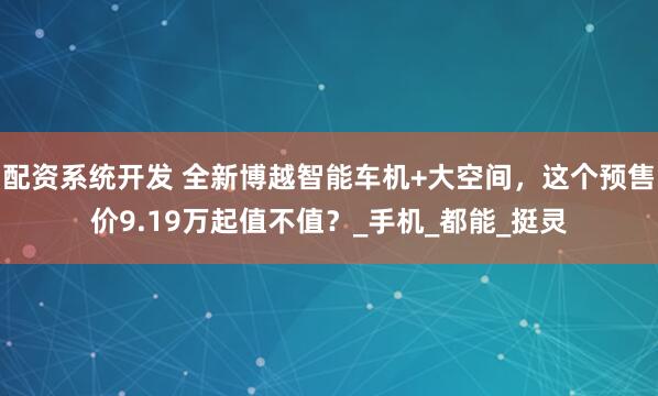配资系统开发 全新博越智能车机+大空间，这个预售价9.19万起值不值？_手机_都能_挺灵