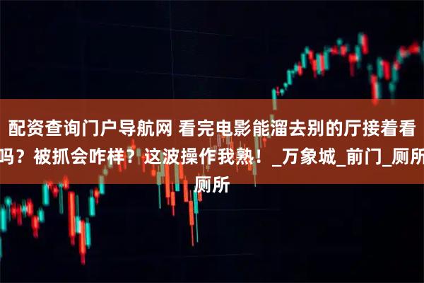 配资查询门户导航网 看完电影能溜去别的厅接着看吗？被抓会咋样？这波操作我熟！_万象城_前门_厕所