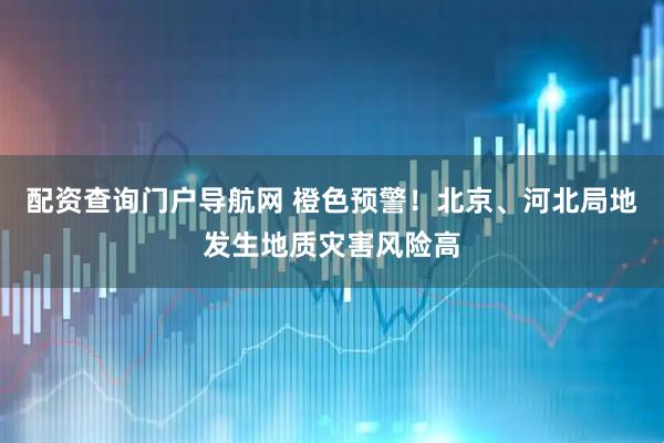 配资查询门户导航网 橙色预警！北京、河北局地发生地质灾害风险高