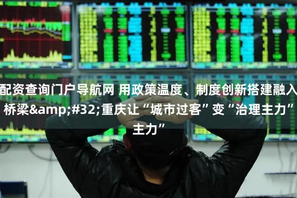 配资查询门户导航网 用政策温度、制度创新搭建融入桥梁 重庆让“城市过客”变“治理主力”