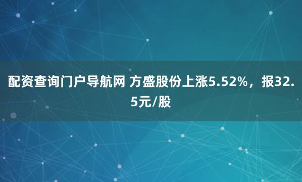 配资查询门户导航网 方盛股份上涨5.52%，报32.5元/股
