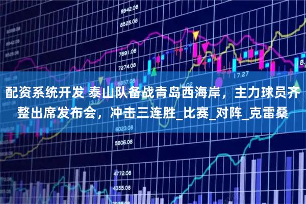 配资系统开发 泰山队备战青岛西海岸，主力球员齐整出席发布会，冲击三连胜_比赛_对阵_克雷桑