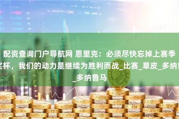 配资查询门户导航网 恩里克：必须尽快忘掉上赛季的奖杯，我们的动力是继续为胜利而战_比赛_草皮_多纳鲁马