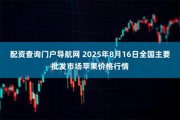 配资查询门户导航网 2025年8月16日全国主要批发市场苹果价格行情