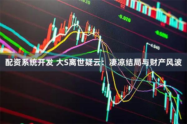 配资系统开发 大S离世疑云：凄凉结局与财产风波