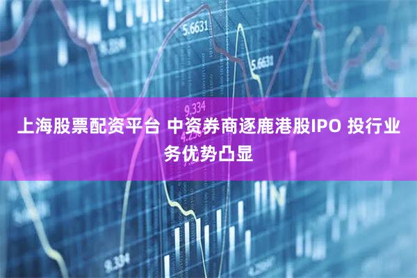 上海股票配资平台 中资券商逐鹿港股IPO 投行业务优势凸显