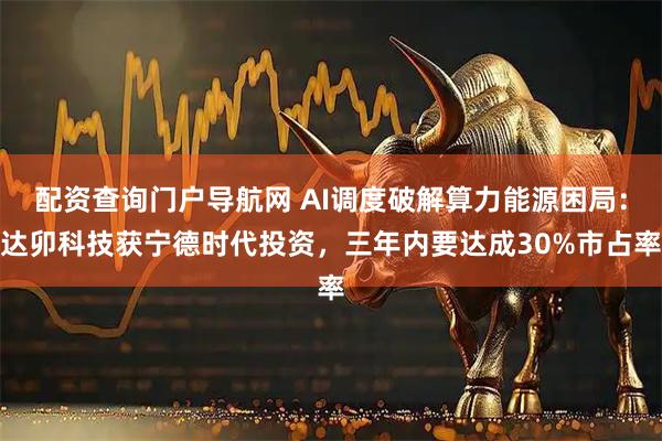 配资查询门户导航网 AI调度破解算力能源困局：达卯科技获宁德时代投资，三年内要达成30%市占率