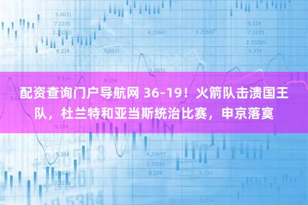 配资查询门户导航网 36-19！火箭队击溃国王队，杜兰特和亚当斯统治比赛，申京落寞