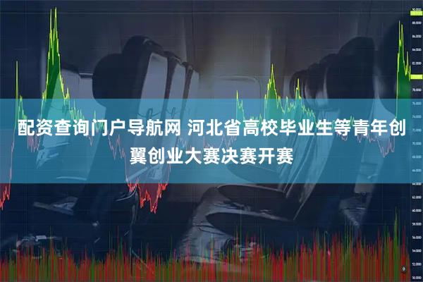 配资查询门户导航网 河北省高校毕业生等青年创翼创业大赛决赛开赛