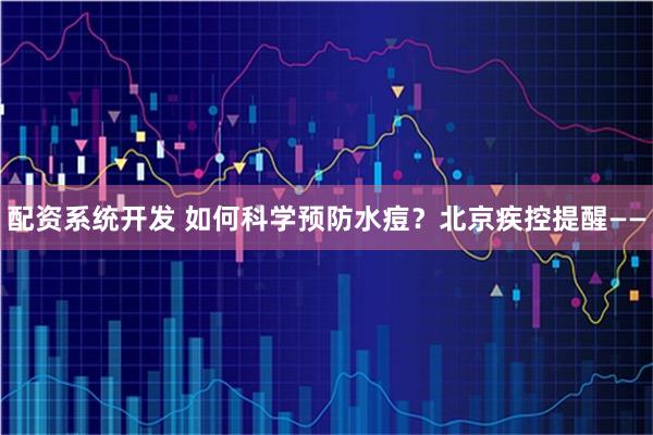 配资系统开发 如何科学预防水痘？北京疾控提醒——
